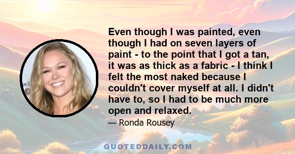 Even though I was painted, even though I had on seven layers of paint - to the point that I got a tan, it was as thick as a fabric - I think I felt the most naked because I couldn't cover myself at all. I didn't have