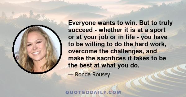 Everyone wants to win. But to truly succeed - whether it is at a sport or at your job or in life - you have to be willing to do the hard work, overcome the challenges, and make the sacrifices it takes to be the best at