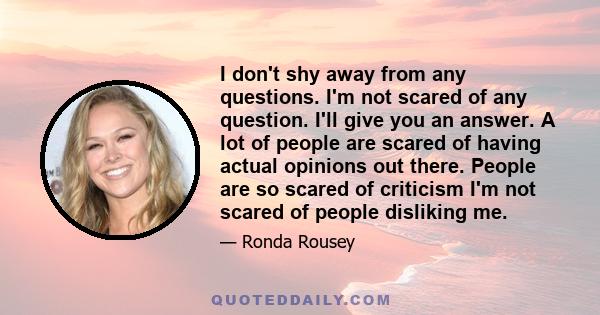 I don't shy away from any questions. I'm not scared of any question. I'll give you an answer. A lot of people are scared of having actual opinions out there. People are so scared of criticism I'm not scared of people