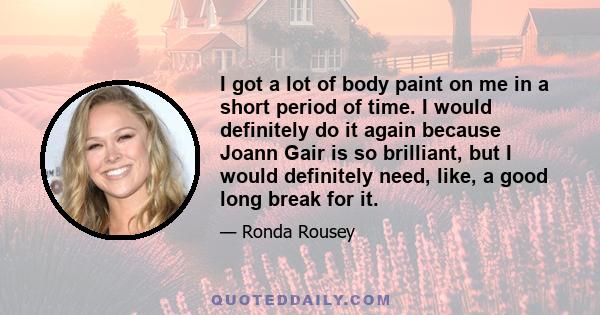 I got a lot of body paint on me in a short period of time. I would definitely do it again because Joann Gair is so brilliant, but I would definitely need, like, a good long break for it.