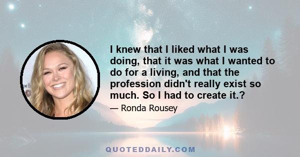 I knew that I liked what I was doing, that it was what I wanted to do for a living, and that the profession didn't really exist so much. So I had to create it.?