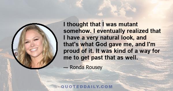 I thought that I was mutant somehow. I eventually realized that I have a very natural look, and that's what God gave me, and I'm proud of it. It was kind of a way for me to get past that as well.