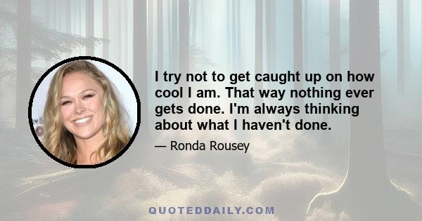 I try not to get caught up on how cool I am. That way nothing ever gets done. I'm always thinking about what I haven't done.