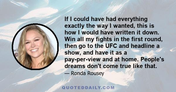 If I could have had everything exactly the way I wanted, this is how I would have written it down. Win all my fights in the first round, then go to the UFC and headline a show, and have it as a pay-per-view and at home. 