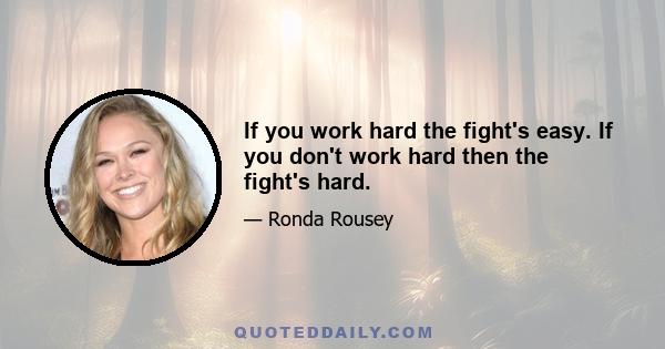 If you work hard the fight's easy. If you don't work hard then the fight's hard.