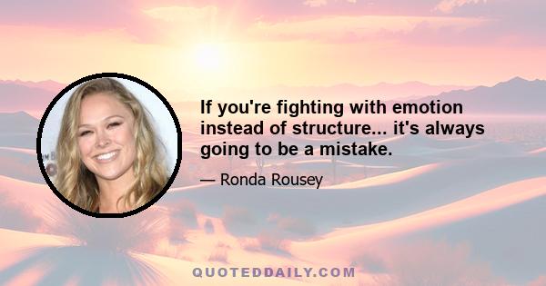 If you're fighting with emotion instead of structure... it's always going to be a mistake.