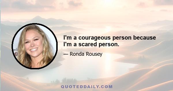 I'm a courageous person because I'm a scared person.