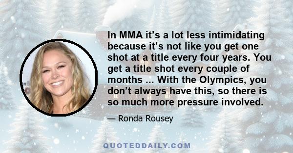 In MMA it’s a lot less intimidating because it’s not like you get one shot at a title every four years. You get a title shot every couple of months ... With the Olympics, you don’t always have this, so there is so much