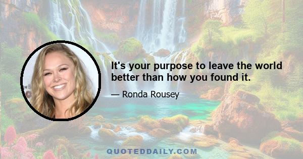 It's your purpose to leave the world better than how you found it.