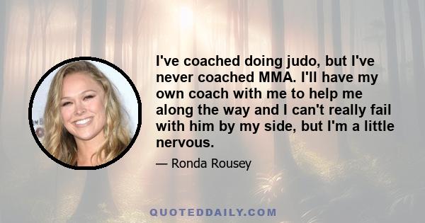 I've coached doing judo, but I've never coached MMA. I'll have my own coach with me to help me along the way and I can't really fail with him by my side, but I'm a little nervous.