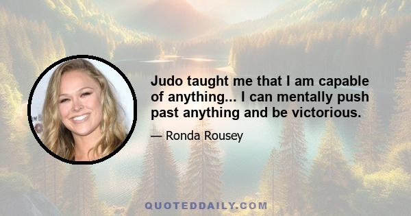 Judo taught me that I am capable of anything... I can mentally push past anything and be victorious.