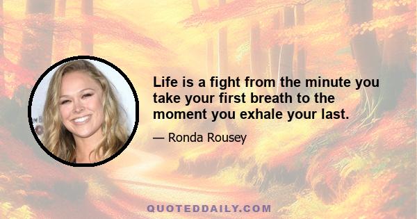 Life is a fight from the minute you take your first breath to the moment you exhale your last.