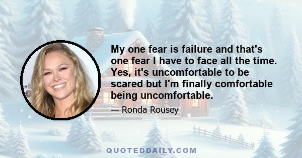 My one fear is failure and that's one fear I have to face all the time. Yes, it's uncomfortable to be scared but I'm finally comfortable being uncomfortable.