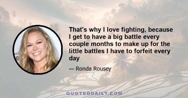 That's why I love fighting, because I get to have a big battle every couple months to make up for the little battles I have to forfeit every day