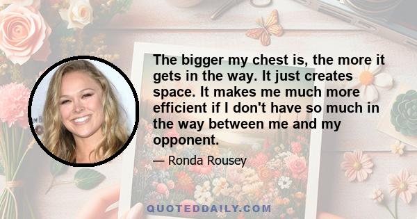 The bigger my chest is, the more it gets in the way. It just creates space. It makes me much more efficient if I don't have so much in the way between me and my opponent.