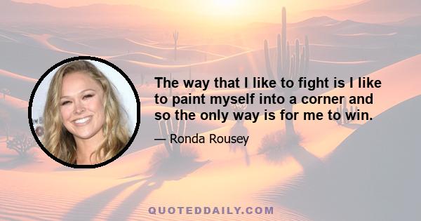 The way that I like to fight is I like to paint myself into a corner and so the only way is for me to win.