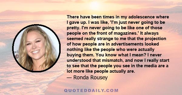 There have been times in my adolescence where I gave up. I was like, 'I'm just never going to be pretty. I'm never going to be like one of those people on the front of magazines.' It always seemed really strange to me