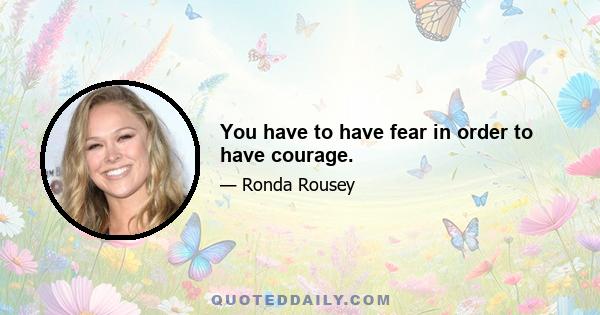 You have to have fear in order to have courage.