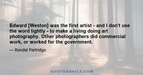 Edward [Weston] was the first artist - and I don't use the word lightly - to make a living doing art photography. Other photographers did commercial work, or worked for the government.