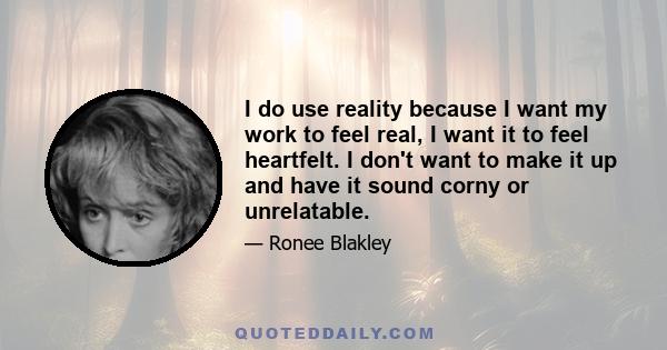 I do use reality because I want my work to feel real, I want it to feel heartfelt. I don't want to make it up and have it sound corny or unrelatable.