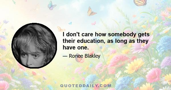 I don't care how somebody gets their education, as long as they have one.