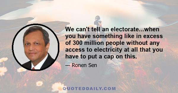 We can't tell an electorate...when you have something like in excess of 300 million people without any access to electricity at all that you have to put a cap on this.