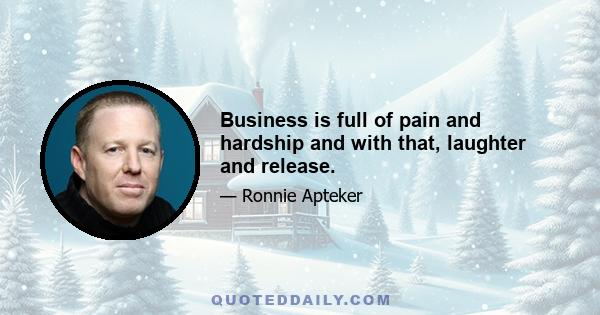 Business is full of pain and hardship and with that, laughter and release.