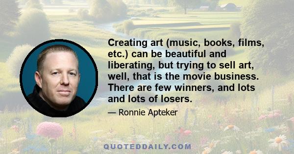 Creating art (music, books, films, etc.) can be beautiful and liberating, but trying to sell art, well, that is the movie business. There are few winners, and lots and lots of losers.