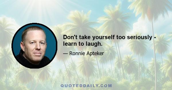 Don't take yourself too seriously - learn to laugh.