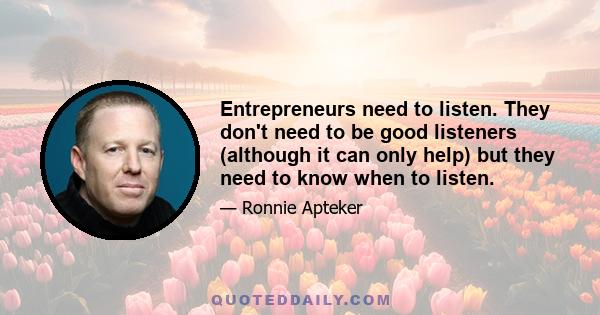 Entrepreneurs need to listen. They don't need to be good listeners (although it can only help) but they need to know when to listen.