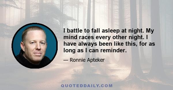 I battle to fall asleep at night. My mind races every other night. I have always been like this, for as long as I can reminder.