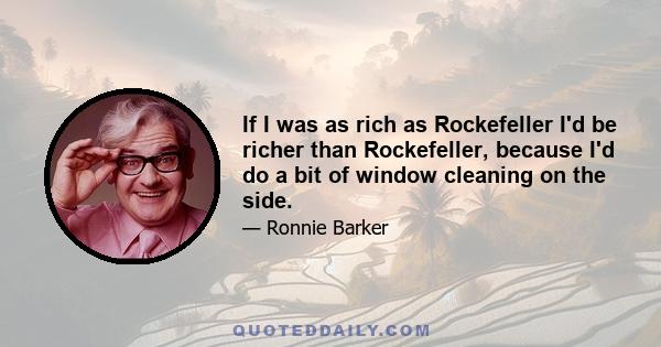 If I was as rich as Rockefeller I'd be richer than Rockefeller, because I'd do a bit of window cleaning on the side.