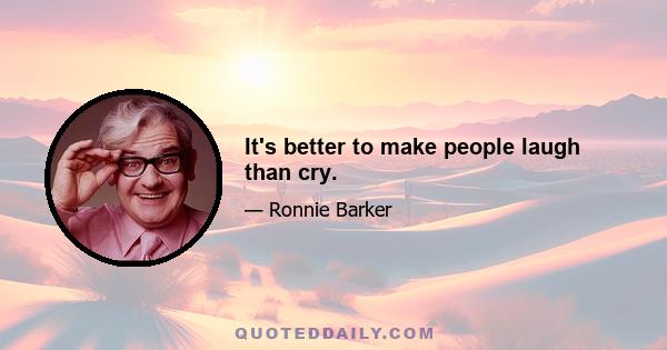 It's better to make people laugh than cry.