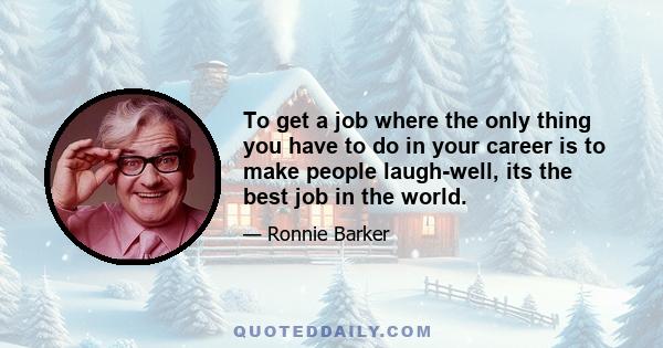 To get a job where the only thing you have to do in your career is to make people laugh-well, its the best job in the world.