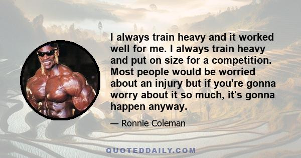 I always train heavy and it worked well for me. I always train heavy and put on size for a competition. Most people would be worried about an injury but if you're gonna worry about it so much, it's gonna happen anyway.