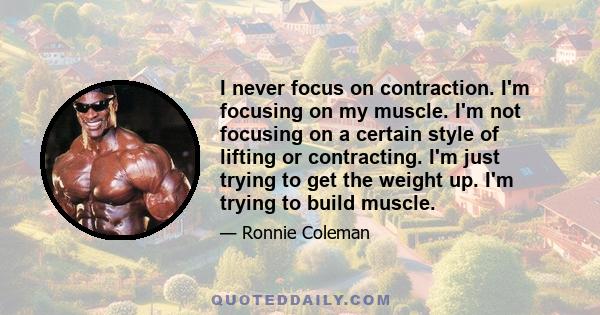 I never focus on contraction. I'm focusing on my muscle. I'm not focusing on a certain style of lifting or contracting. I'm just trying to get the weight up. I'm trying to build muscle.