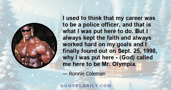 I used to think that my career was to be a police officer, and that is what I was put here to do. But I always kept the faith and always worked hard on my goals and I finally found out on Sept. 25, 1998, why I was put