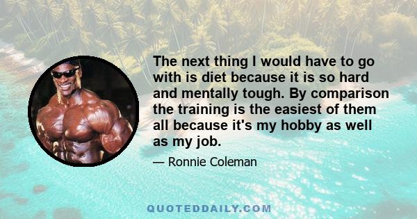 The next thing I would have to go with is diet because it is so hard and mentally tough. By comparison the training is the easiest of them all because it's my hobby as well as my job.