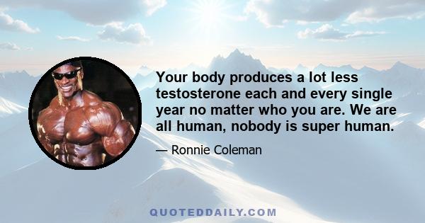 Your body produces a lot less testosterone each and every single year no matter who you are. We are all human, nobody is super human.