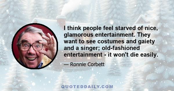 I think people feel starved of nice, glamorous entertainment. They want to see costumes and gaiety and a singer; old-fashioned entertainment - it won't die easily.