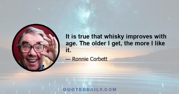 It is true that whisky improves with age. The older I get, the more I like it.