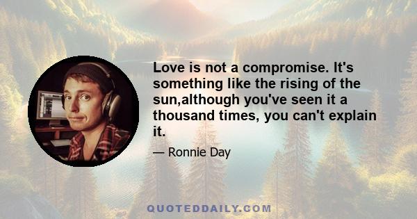 Love is not a compromise. It's something like the rising of the sun,although you've seen it a thousand times, you can't explain it.