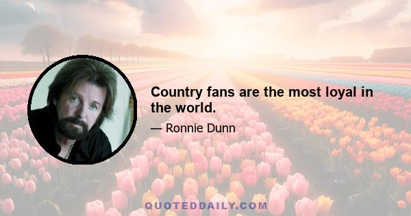 Country fans are the most loyal in the world.