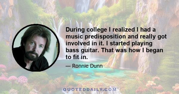 During college I realized I had a music predisposition and really got involved in it. I started playing bass guitar. That was how I began to fit in.