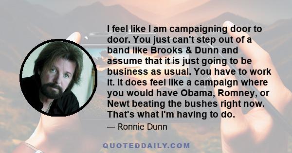 I feel like I am campaigning door to door. You just can't step out of a band like Brooks & Dunn and assume that it is just going to be business as usual. You have to work it. It does feel like a campaign where you would 