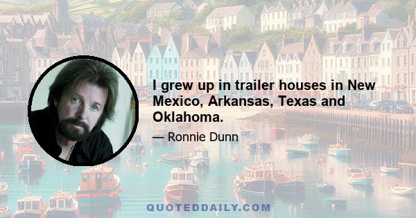 I grew up in trailer houses in New Mexico, Arkansas, Texas and Oklahoma.