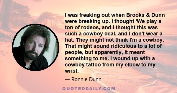 I was freaking out when Brooks & Dunn were breaking up. I thought 'We play a ton of rodeos, and I thought this was such a cowboy deal, and I don't wear a hat. They might not think I'm a cowboy. That might sound