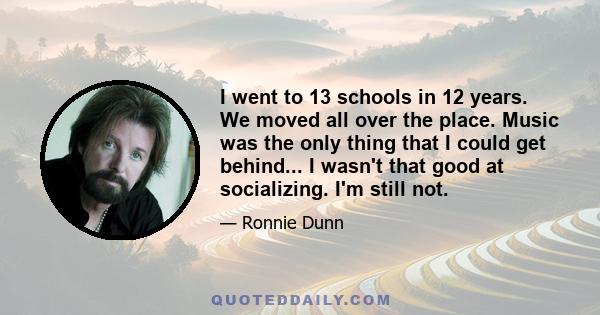 I went to 13 schools in 12 years. We moved all over the place. Music was the only thing that I could get behind... I wasn't that good at socializing. I'm still not.