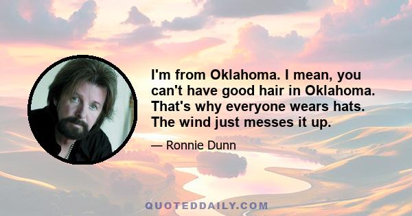 I'm from Oklahoma. I mean, you can't have good hair in Oklahoma. That's why everyone wears hats. The wind just messes it up.