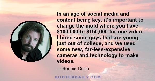 In an age of social media and content being key, it's important to change the mold where you have $100,000 to $150,000 for one video. I hired some guys that are young, just out of college, and we used some new,